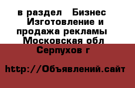  в раздел : Бизнес » Изготовление и продажа рекламы . Московская обл.,Серпухов г.